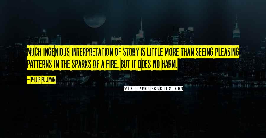 Philip Pullman Quotes: Much ingenious interpretation of story is little more than seeing pleasing patterns in the sparks of a fire, but it does no harm.