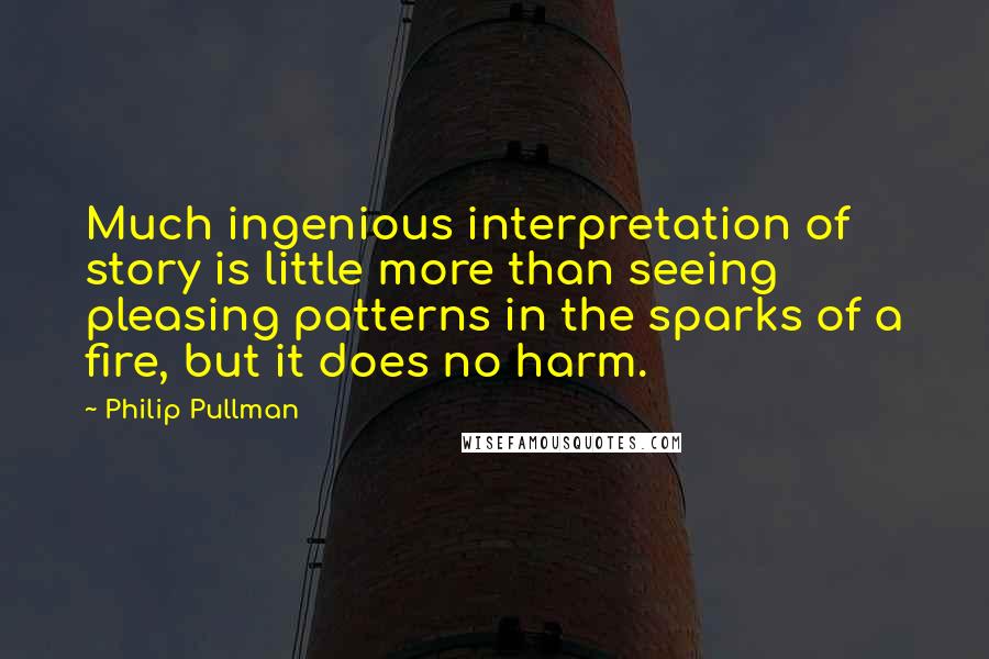 Philip Pullman Quotes: Much ingenious interpretation of story is little more than seeing pleasing patterns in the sparks of a fire, but it does no harm.