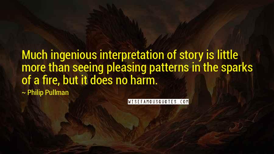 Philip Pullman Quotes: Much ingenious interpretation of story is little more than seeing pleasing patterns in the sparks of a fire, but it does no harm.