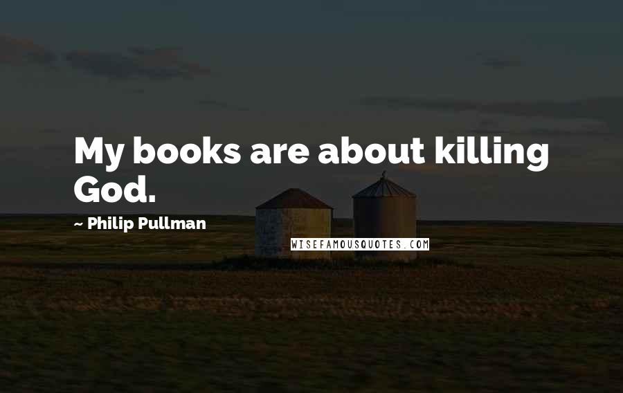 Philip Pullman Quotes: My books are about killing God.