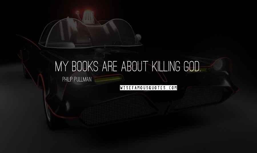 Philip Pullman Quotes: My books are about killing God.