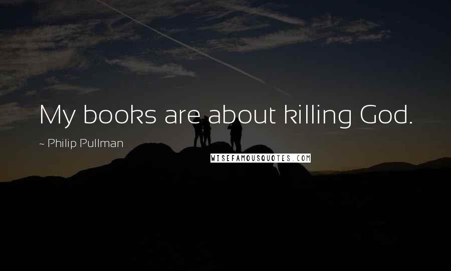 Philip Pullman Quotes: My books are about killing God.