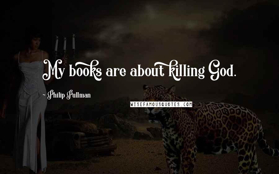 Philip Pullman Quotes: My books are about killing God.