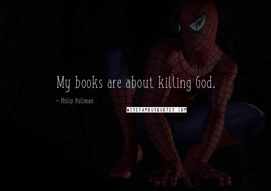 Philip Pullman Quotes: My books are about killing God.