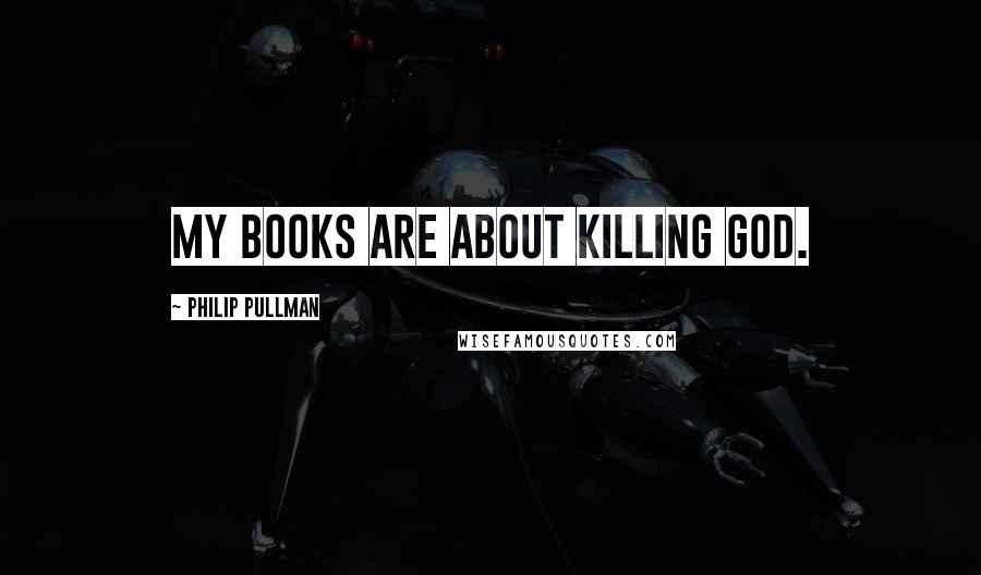 Philip Pullman Quotes: My books are about killing God.