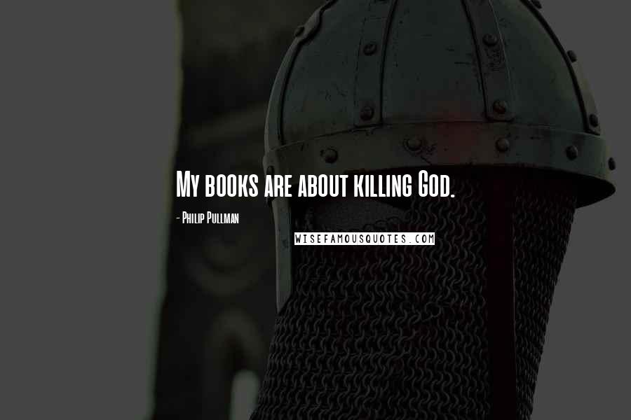 Philip Pullman Quotes: My books are about killing God.