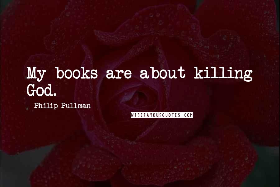 Philip Pullman Quotes: My books are about killing God.