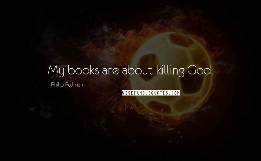 Philip Pullman Quotes: My books are about killing God.