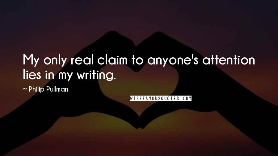 Philip Pullman Quotes: My only real claim to anyone's attention lies in my writing.