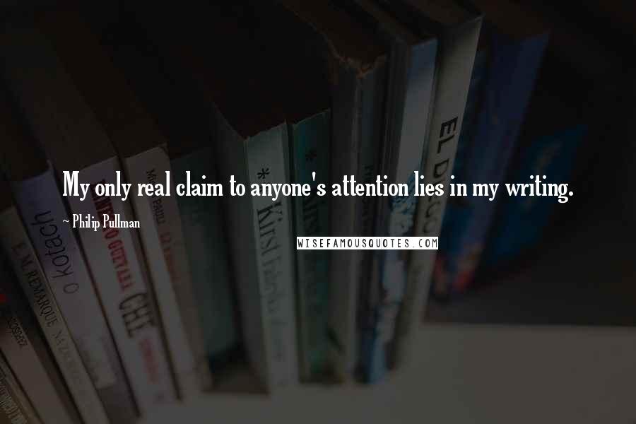 Philip Pullman Quotes: My only real claim to anyone's attention lies in my writing.