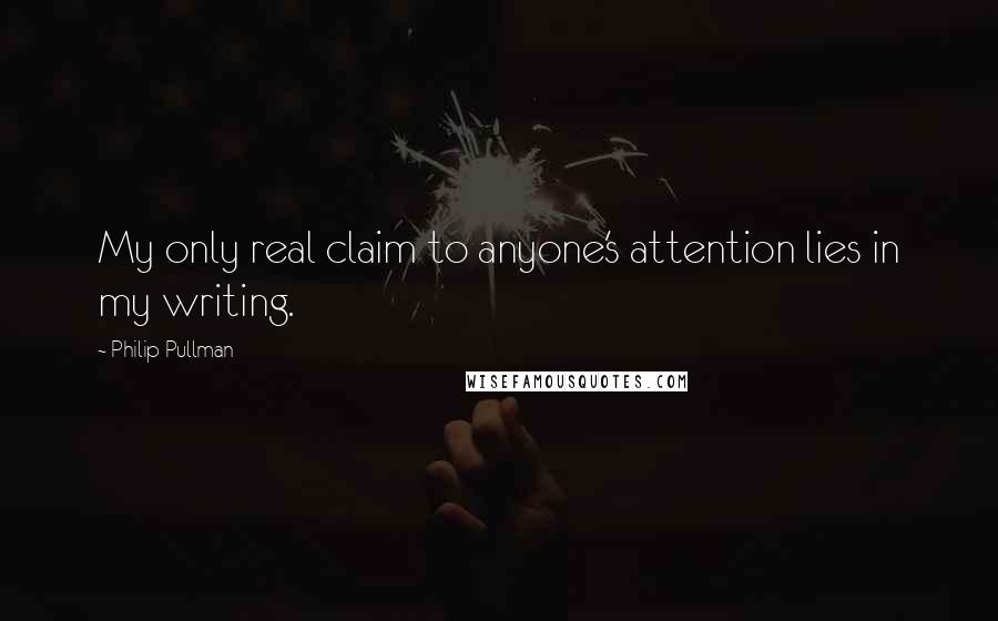 Philip Pullman Quotes: My only real claim to anyone's attention lies in my writing.