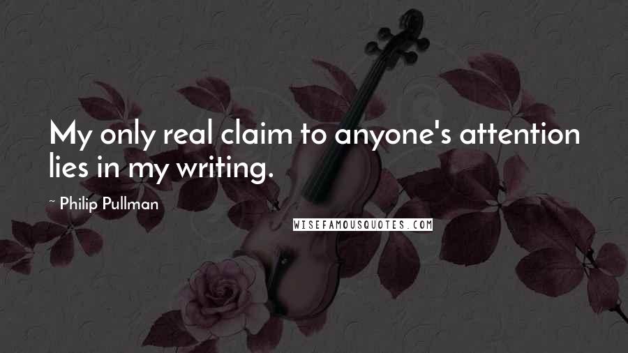 Philip Pullman Quotes: My only real claim to anyone's attention lies in my writing.