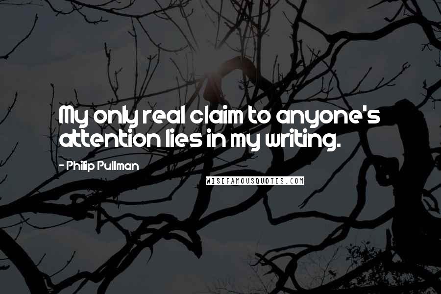 Philip Pullman Quotes: My only real claim to anyone's attention lies in my writing.