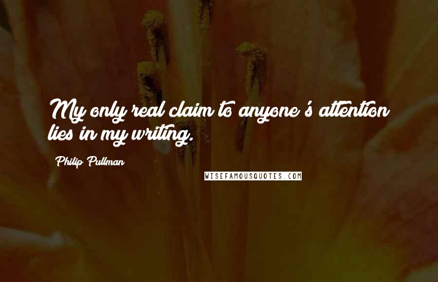 Philip Pullman Quotes: My only real claim to anyone's attention lies in my writing.