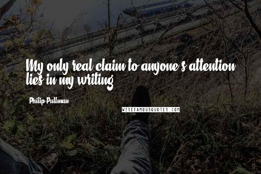 Philip Pullman Quotes: My only real claim to anyone's attention lies in my writing.