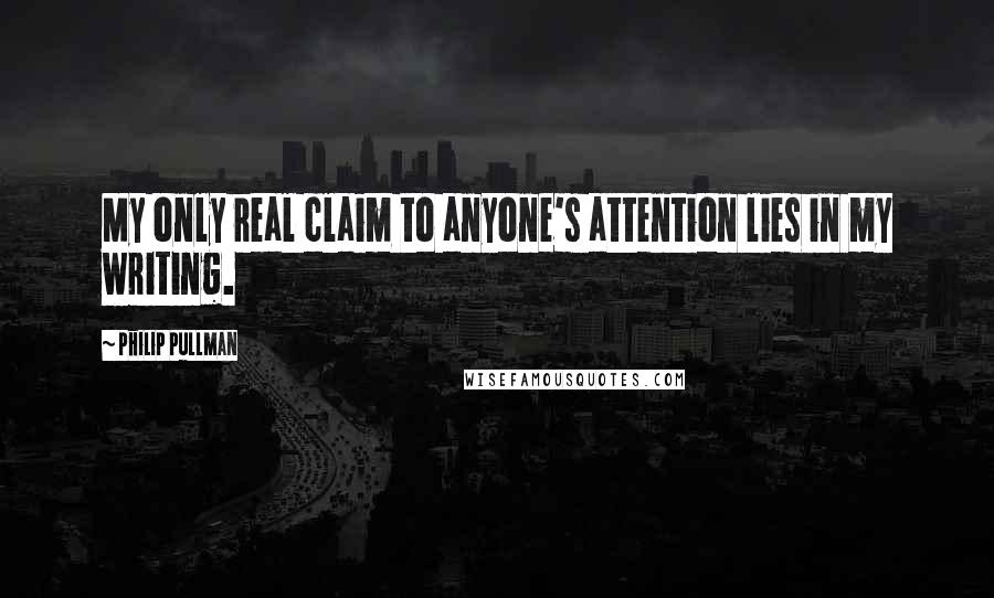 Philip Pullman Quotes: My only real claim to anyone's attention lies in my writing.