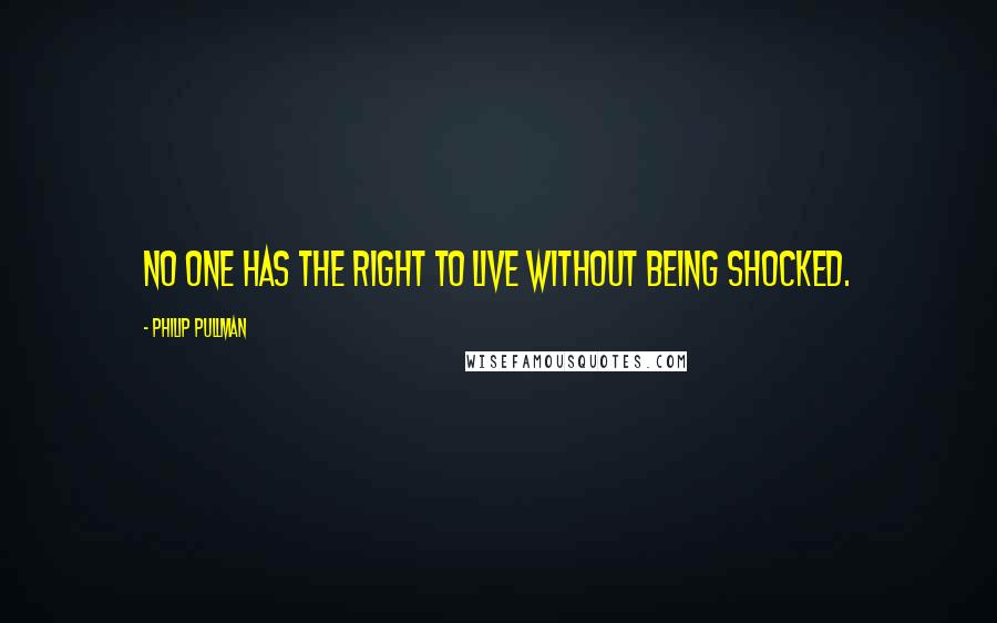 Philip Pullman Quotes: No one has the right to live without being shocked.