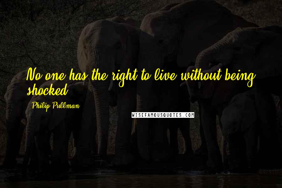 Philip Pullman Quotes: No one has the right to live without being shocked.