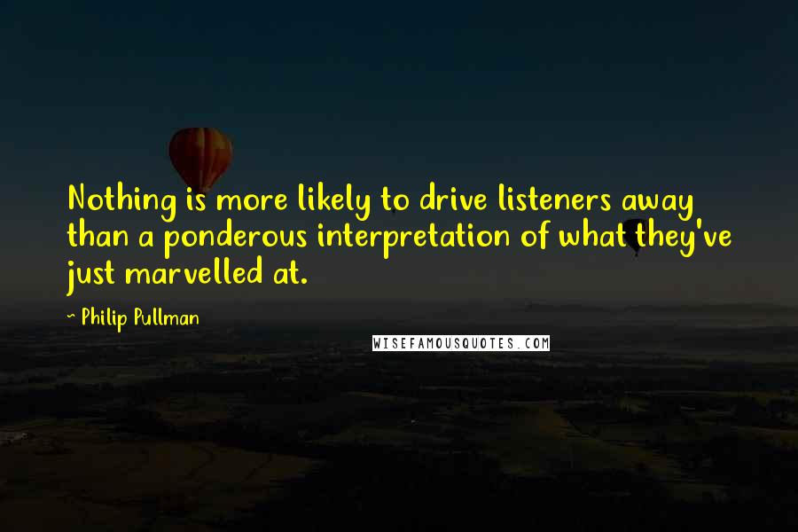 Philip Pullman Quotes: Nothing is more likely to drive listeners away than a ponderous interpretation of what they've just marvelled at.