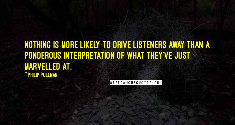 Philip Pullman Quotes: Nothing is more likely to drive listeners away than a ponderous interpretation of what they've just marvelled at.