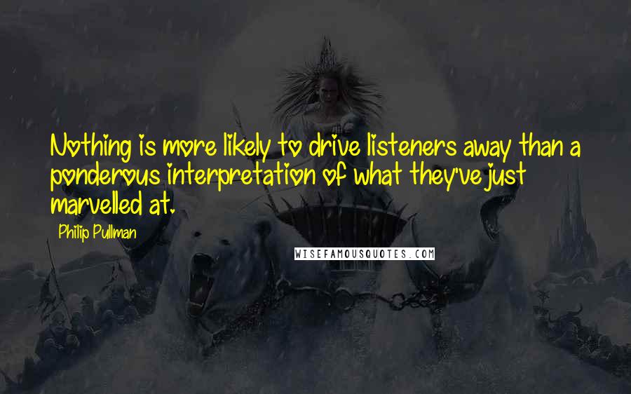 Philip Pullman Quotes: Nothing is more likely to drive listeners away than a ponderous interpretation of what they've just marvelled at.