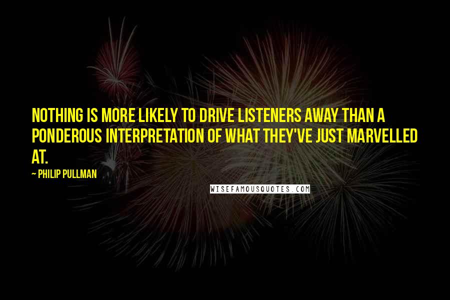 Philip Pullman Quotes: Nothing is more likely to drive listeners away than a ponderous interpretation of what they've just marvelled at.