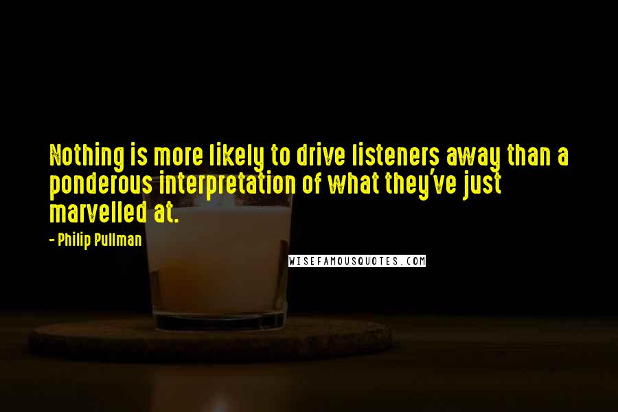 Philip Pullman Quotes: Nothing is more likely to drive listeners away than a ponderous interpretation of what they've just marvelled at.