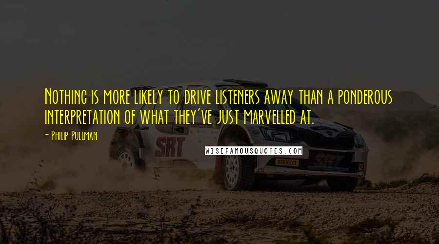 Philip Pullman Quotes: Nothing is more likely to drive listeners away than a ponderous interpretation of what they've just marvelled at.