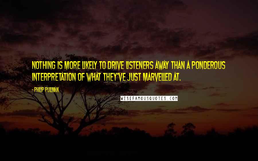 Philip Pullman Quotes: Nothing is more likely to drive listeners away than a ponderous interpretation of what they've just marvelled at.