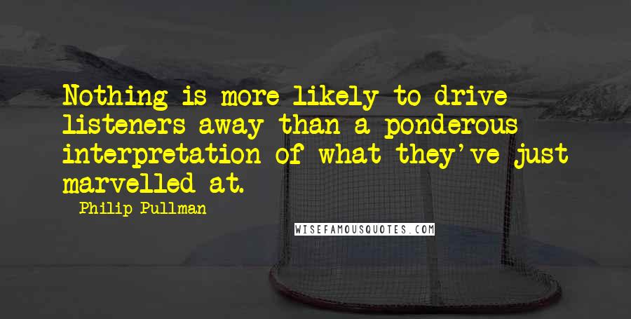 Philip Pullman Quotes: Nothing is more likely to drive listeners away than a ponderous interpretation of what they've just marvelled at.