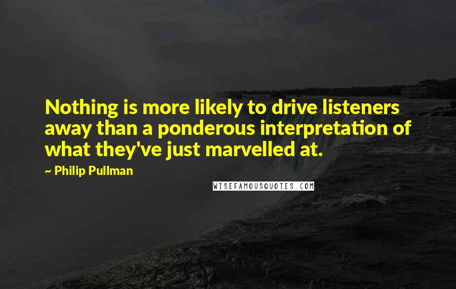 Philip Pullman Quotes: Nothing is more likely to drive listeners away than a ponderous interpretation of what they've just marvelled at.