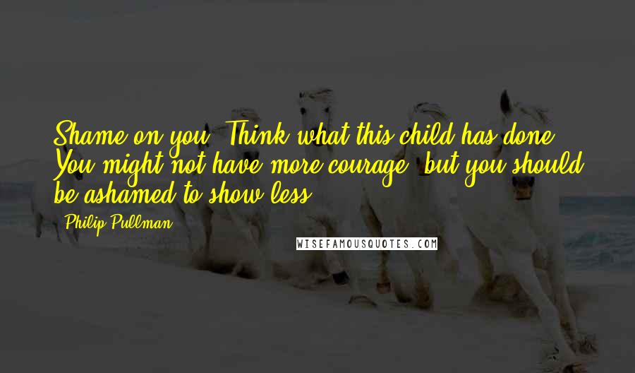 Philip Pullman Quotes: Shame on you! Think what this child has done! You might not have more courage, but you should be ashamed to show less.