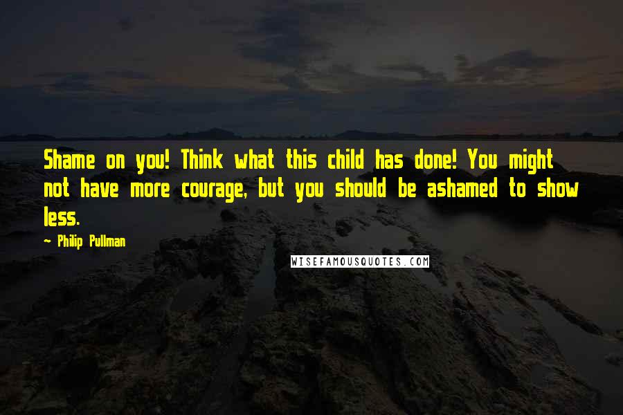 Philip Pullman Quotes: Shame on you! Think what this child has done! You might not have more courage, but you should be ashamed to show less.