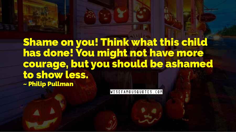 Philip Pullman Quotes: Shame on you! Think what this child has done! You might not have more courage, but you should be ashamed to show less.