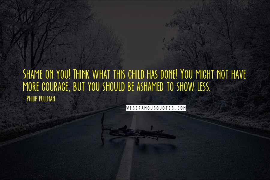 Philip Pullman Quotes: Shame on you! Think what this child has done! You might not have more courage, but you should be ashamed to show less.