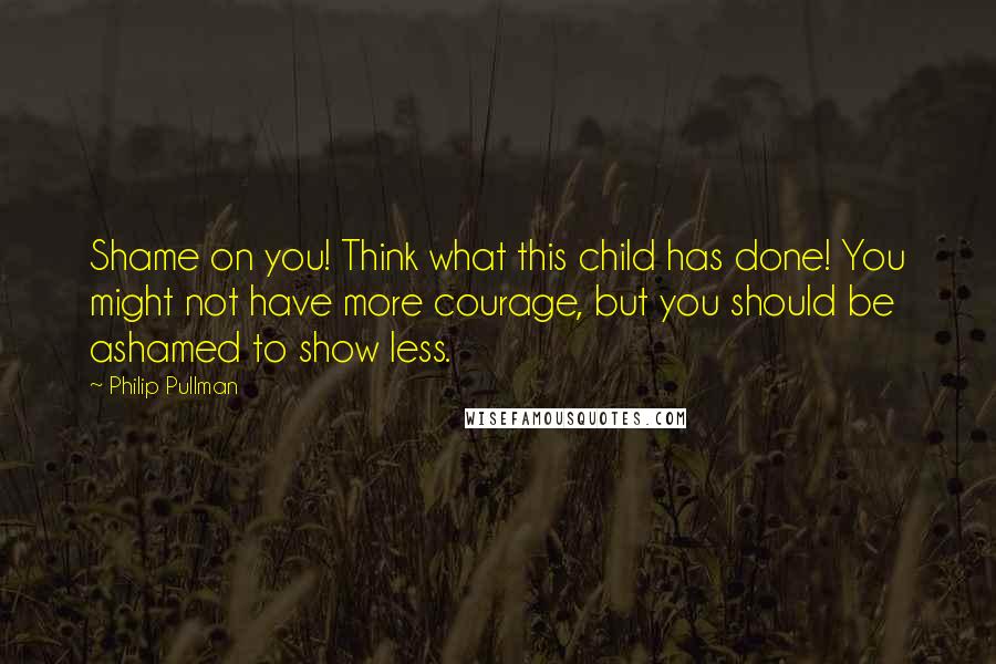 Philip Pullman Quotes: Shame on you! Think what this child has done! You might not have more courage, but you should be ashamed to show less.