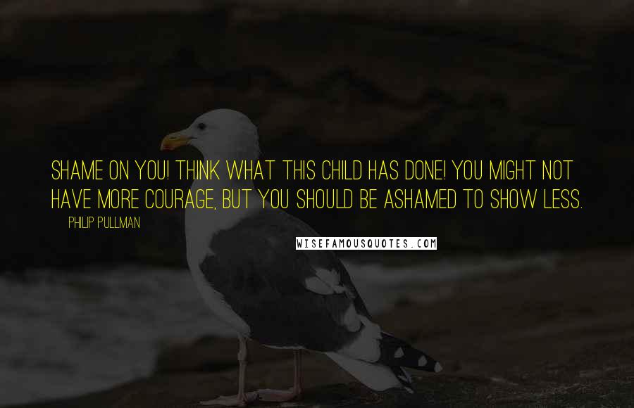 Philip Pullman Quotes: Shame on you! Think what this child has done! You might not have more courage, but you should be ashamed to show less.