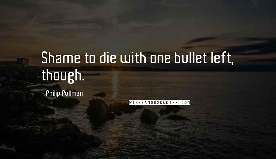 Philip Pullman Quotes: Shame to die with one bullet left, though.