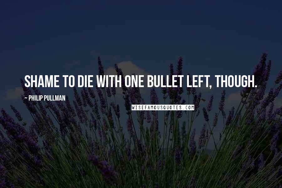 Philip Pullman Quotes: Shame to die with one bullet left, though.