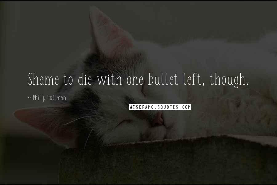 Philip Pullman Quotes: Shame to die with one bullet left, though.
