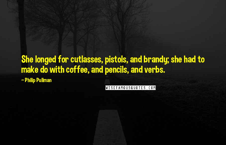 Philip Pullman Quotes: She longed for cutlasses, pistols, and brandy; she had to make do with coffee, and pencils, and verbs.