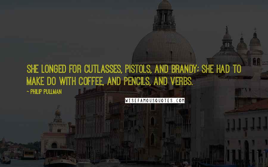 Philip Pullman Quotes: She longed for cutlasses, pistols, and brandy; she had to make do with coffee, and pencils, and verbs.