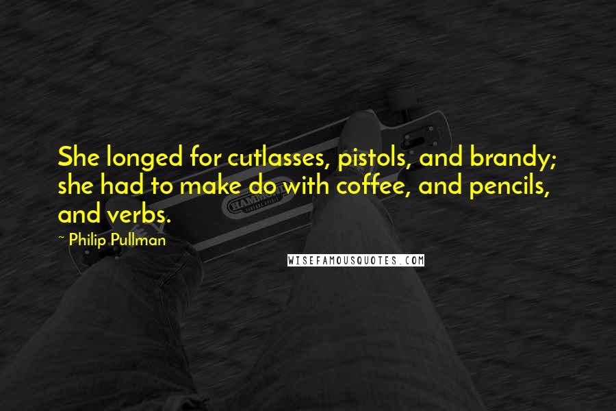 Philip Pullman Quotes: She longed for cutlasses, pistols, and brandy; she had to make do with coffee, and pencils, and verbs.