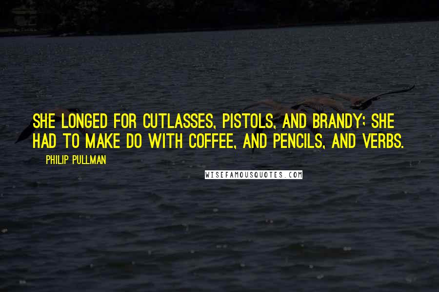 Philip Pullman Quotes: She longed for cutlasses, pistols, and brandy; she had to make do with coffee, and pencils, and verbs.