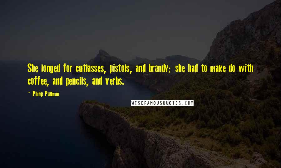 Philip Pullman Quotes: She longed for cutlasses, pistols, and brandy; she had to make do with coffee, and pencils, and verbs.