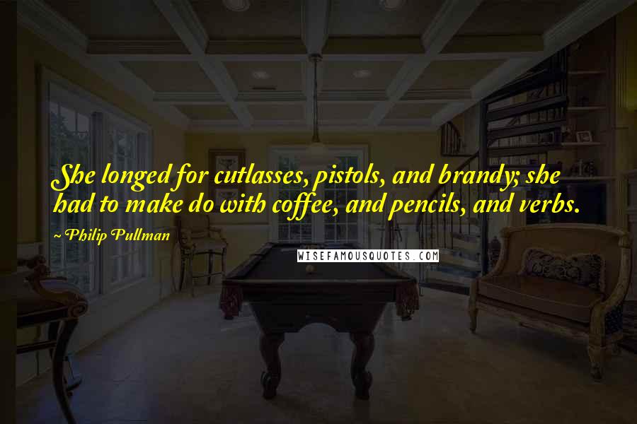 Philip Pullman Quotes: She longed for cutlasses, pistols, and brandy; she had to make do with coffee, and pencils, and verbs.