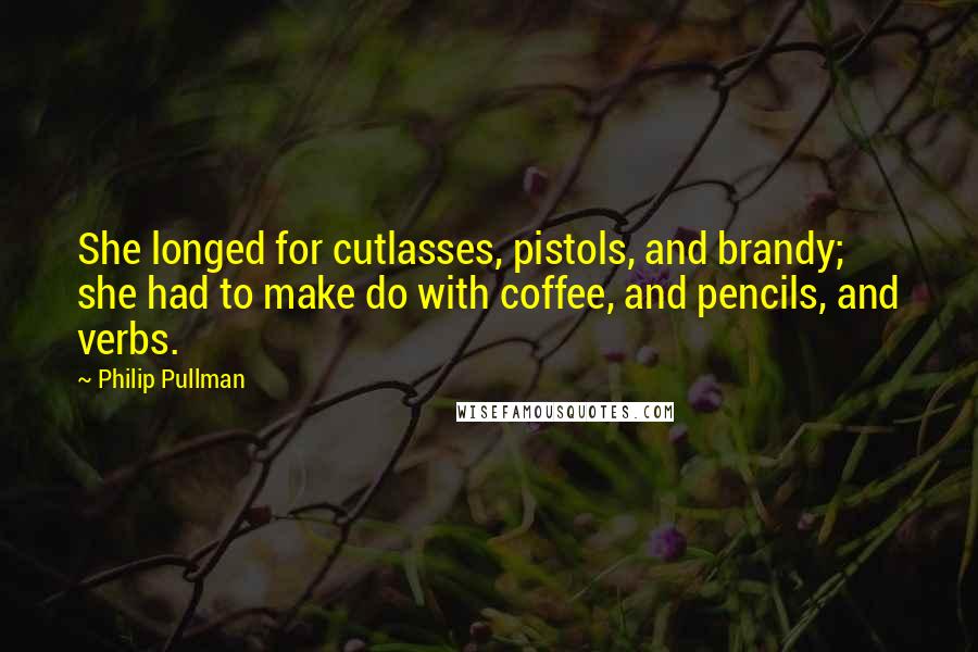 Philip Pullman Quotes: She longed for cutlasses, pistols, and brandy; she had to make do with coffee, and pencils, and verbs.