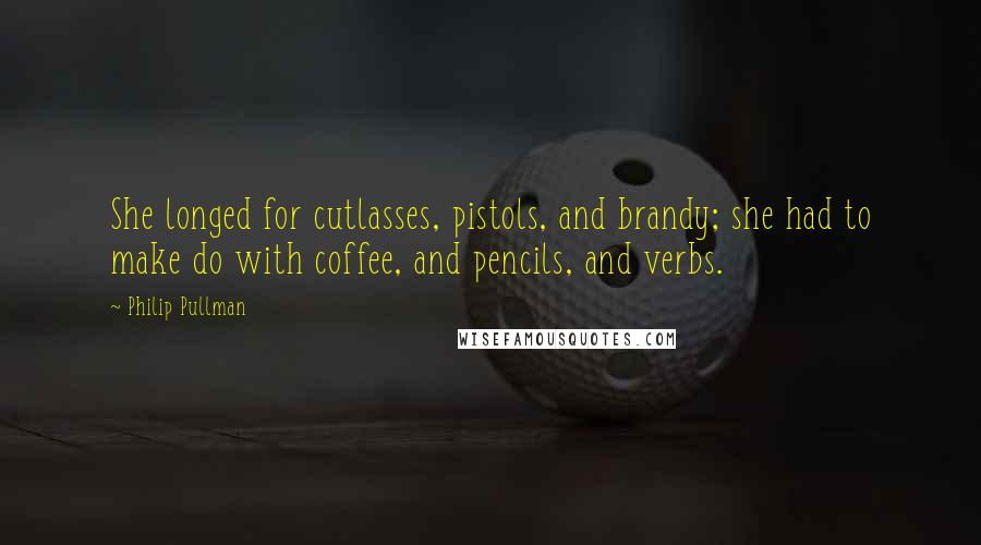 Philip Pullman Quotes: She longed for cutlasses, pistols, and brandy; she had to make do with coffee, and pencils, and verbs.