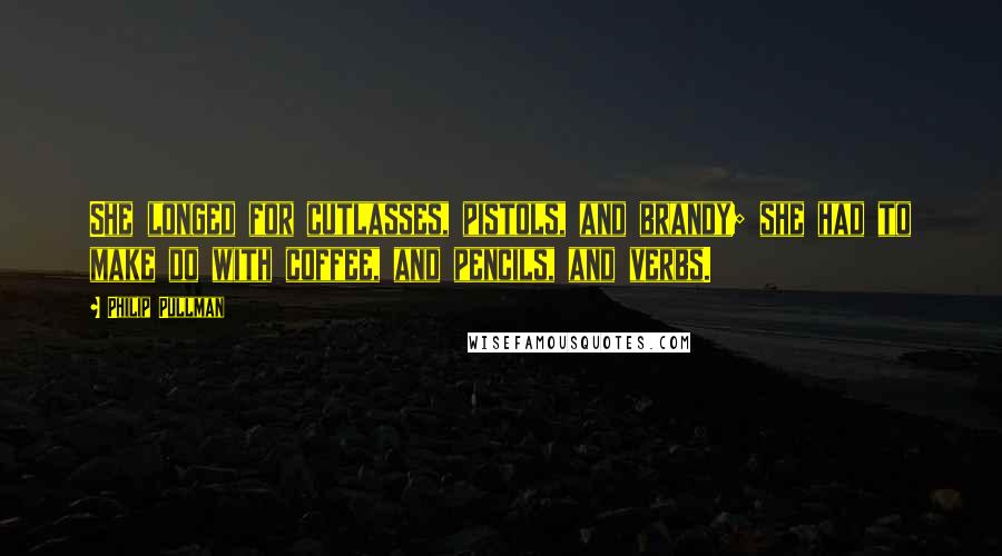 Philip Pullman Quotes: She longed for cutlasses, pistols, and brandy; she had to make do with coffee, and pencils, and verbs.