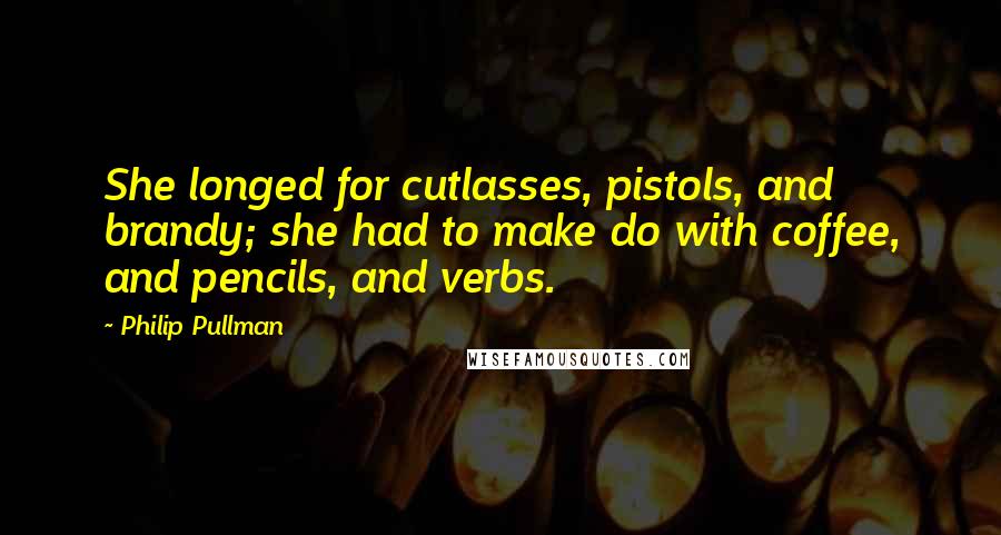 Philip Pullman Quotes: She longed for cutlasses, pistols, and brandy; she had to make do with coffee, and pencils, and verbs.